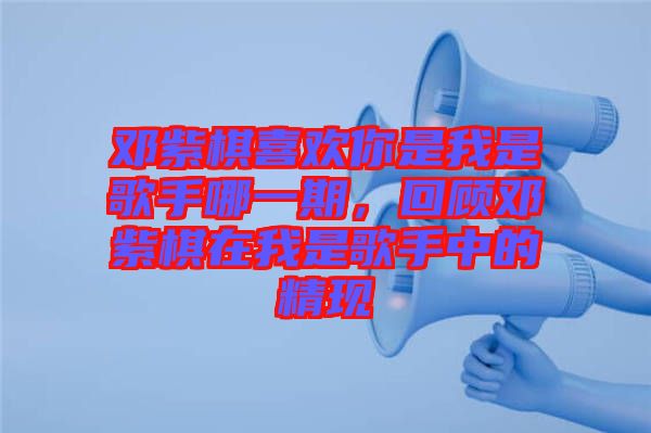 鄧紫棋喜歡你是我是歌手哪一期，回顧?quán)囎掀逶谖沂歉枋种械木F(xiàn)