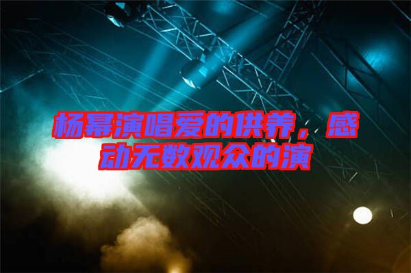 楊冪演唱愛的供養(yǎng)，感動無數(shù)觀眾的演