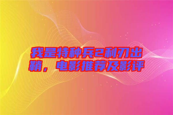 我是特種兵2利刃出鞘，電影推薦及影評(píng)