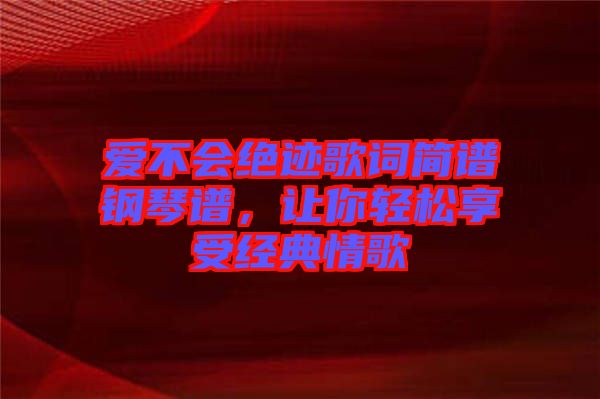 愛不會絕跡歌詞簡譜鋼琴譜，讓你輕松享受經(jīng)典情歌