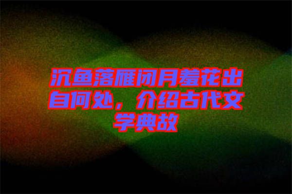 沉魚落雁閉月羞花出自何處，介紹古代文學典故