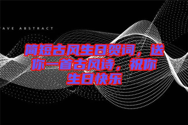 簡(jiǎn)短古風(fēng)生日賀詞，送你一首古風(fēng)詩(shī)，祝你生日快樂(lè)