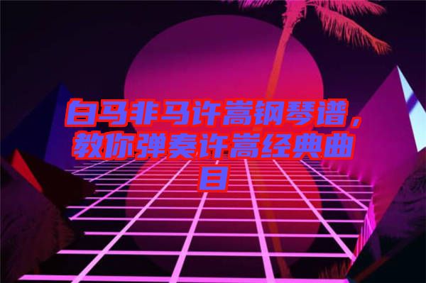 白馬非馬許嵩鋼琴譜，教你彈奏許嵩經典曲目