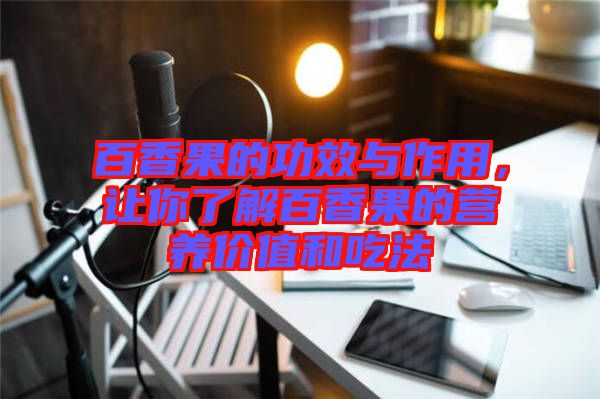 百香果的功效與作用，讓你了解百香果的營養(yǎng)價值和吃法