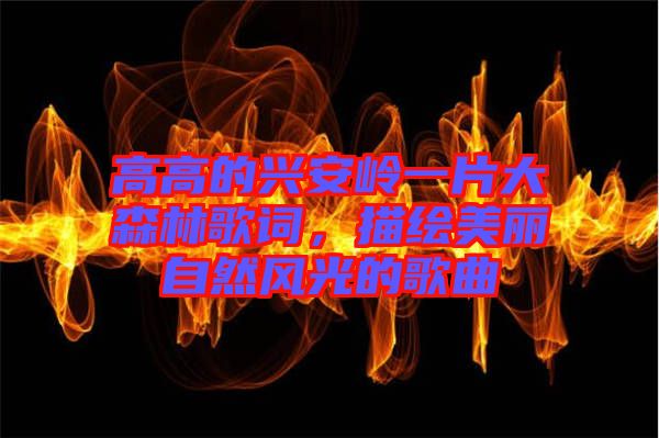 高高的興安嶺一片大森林歌詞，描繪美麗自然風光的歌曲