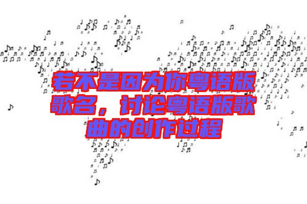 若不是因為你粵語版歌名，討論粵語版歌曲的創(chuàng)作過程