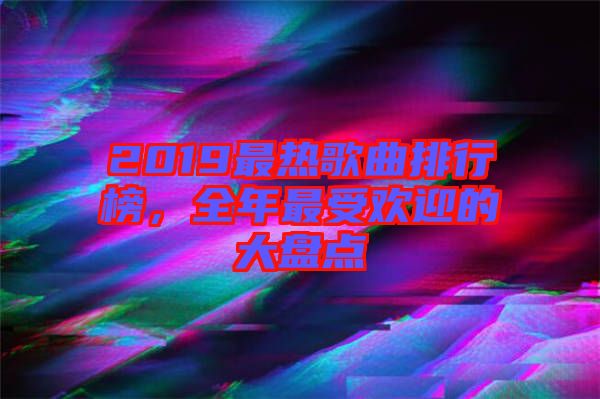 2019最熱歌曲排行榜，全年最受歡迎的大盤點(diǎn)