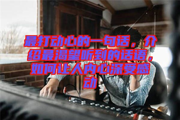 最打動心的一句話，介紹最渴望聽到的話語，如何讓人內(nèi)心深受感動