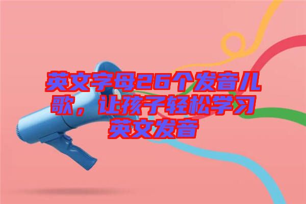 英文字母26個(gè)發(fā)音兒歌，讓孩子輕松學(xué)習(xí)英文發(fā)音