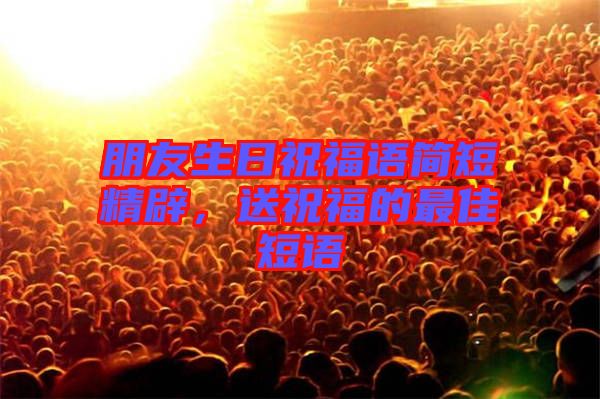 朋友生日祝福語簡短精辟，送祝福的最佳短語