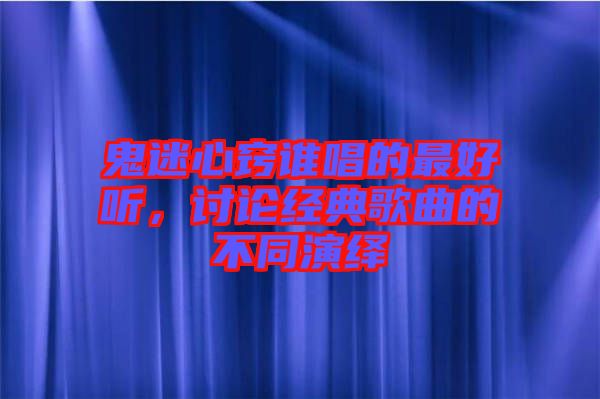 鬼迷心竅誰唱的最好聽，討論經(jīng)典歌曲的不同演繹