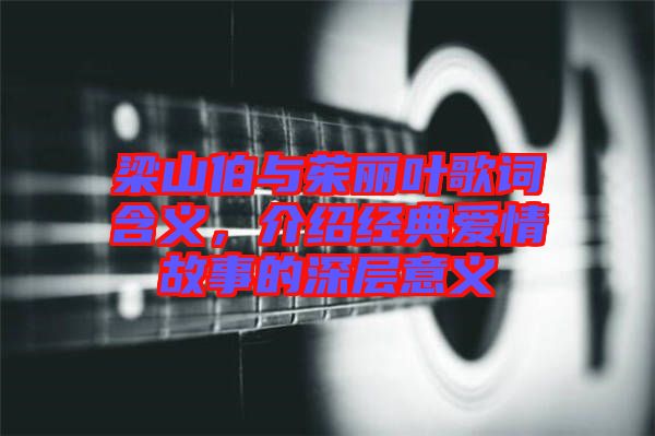 梁山伯與茱麗葉歌詞含義，介紹經(jīng)典愛情故事的深層意義