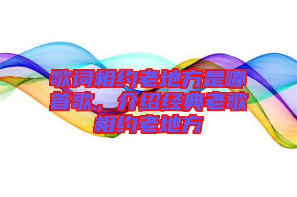 歌詞相約老地方是哪首歌，介紹經(jīng)典老歌相約老地方
