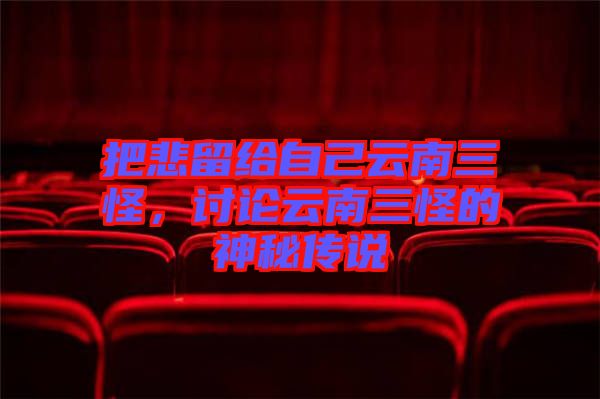 把悲留給自己云南三怪，討論云南三怪的神秘傳說