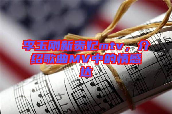 李玉剛新貴妃mtv，介紹歌曲MV中的情感達