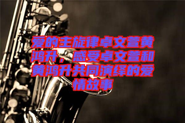 愛的主旋律卓文萱黃鴻升，感受卓文萱和黃鴻升共同演繹的愛情故事
