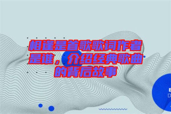 相逢是首歌歌詞作者是誰，介紹經(jīng)典歌曲的背后故事