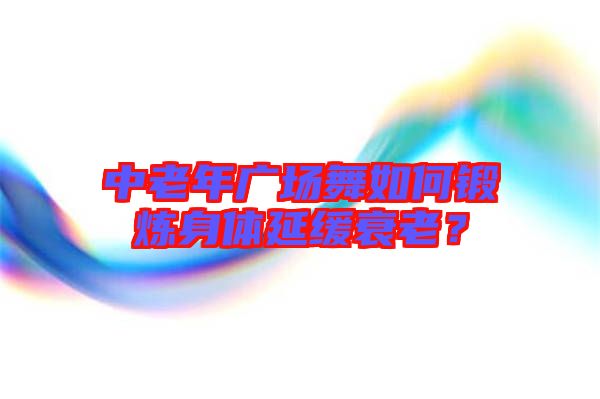 中老年廣場舞如何鍛煉身體延緩衰老？