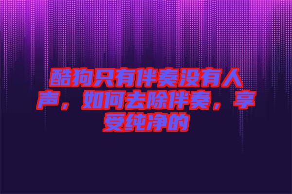 酷狗只有伴奏沒有人聲，如何去除伴奏，享受純凈的