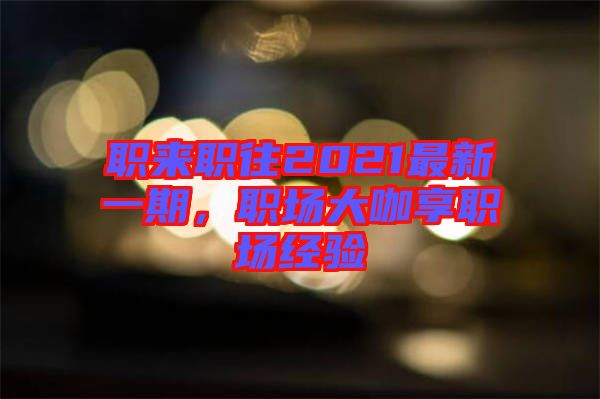 職來職往2021最新一期，職場大咖享職場經(jīng)驗(yàn)
