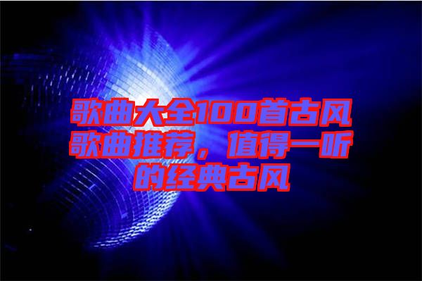 歌曲大全100首古風(fēng)歌曲推薦，值得一聽的經(jīng)典古風(fēng)