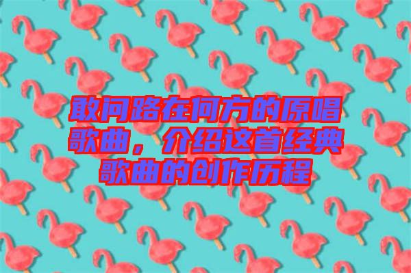 敢問路在何方的原唱歌曲，介紹這首經(jīng)典歌曲的創(chuàng)作歷程