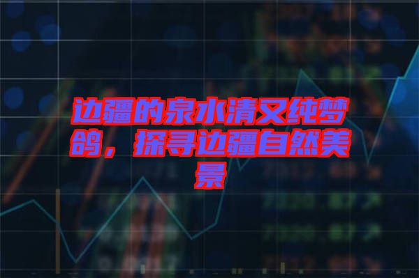 邊疆的泉水清又純夢鴿，探尋邊疆自然美景