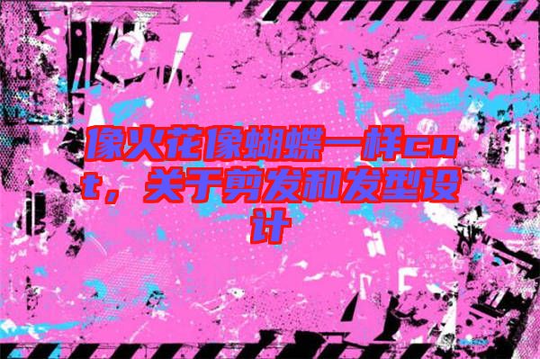 像火花像蝴蝶一樣cut，關(guān)于剪發(fā)和發(fā)型設(shè)計(jì)