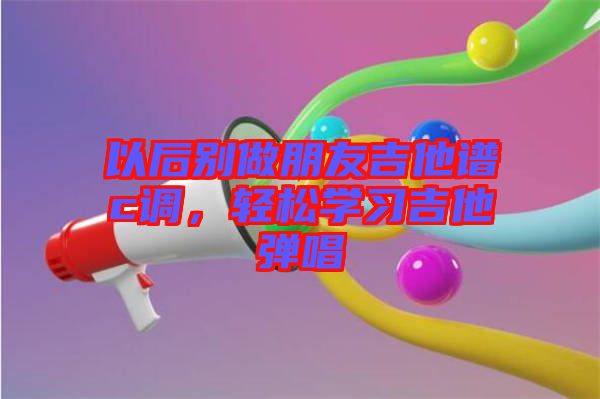 以后別做朋友吉他譜c調(diào)，輕松學(xué)習(xí)吉他彈唱