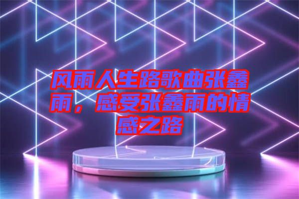 風雨人生路歌曲張鑫雨，感受張鑫雨的情感之路
