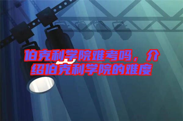 伯克利學(xué)院難考嗎，介紹伯克利學(xué)院的難度