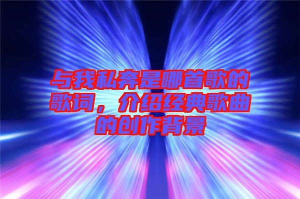 與我私奔是哪首歌的歌詞，介紹經(jīng)典歌曲的創(chuàng)作背景