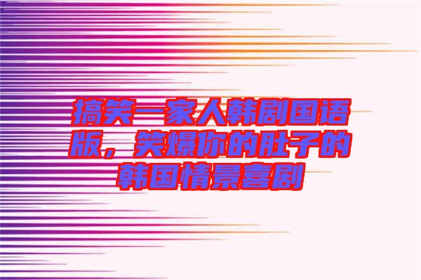 搞笑一家人韓劇國語版，笑爆你的肚子的韓國情景喜劇