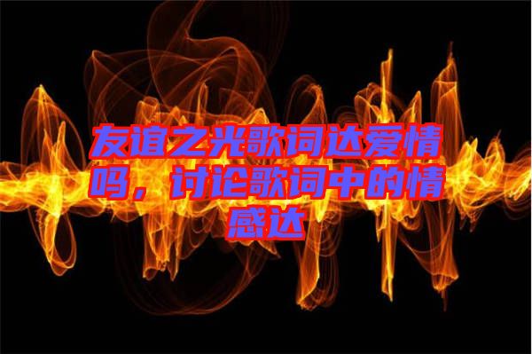 友誼之光歌詞達愛情嗎，討論歌詞中的情感達