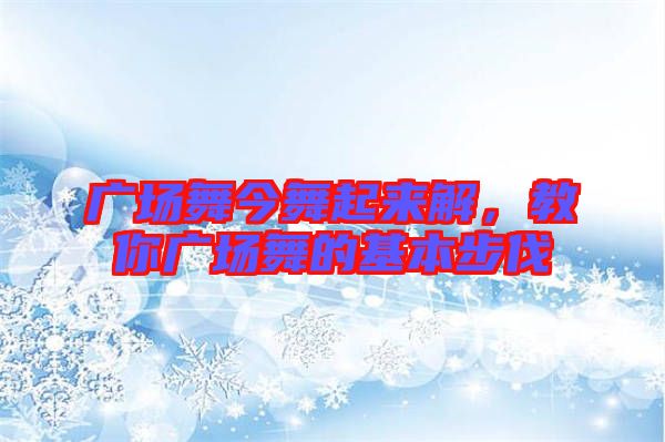 廣場(chǎng)舞今舞起來解，教你廣場(chǎng)舞的基本步伐