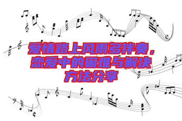 愛情路上風(fēng)雨多伴奏，戀愛中的困難與解決方法分享