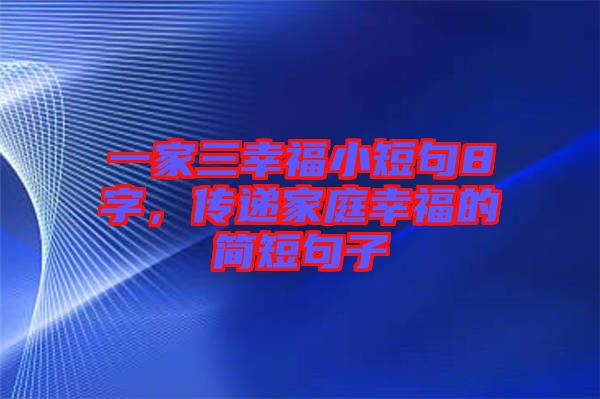 一家三幸福小短句8字，傳遞家庭幸福的簡(jiǎn)短句子