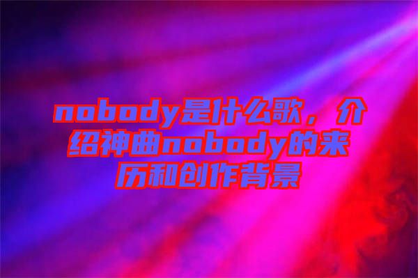 nobody是什么歌，介紹神曲nobody的來歷和創(chuàng)作背景
