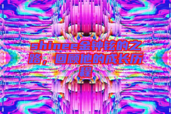 shinee金鐘鉉的之路，回顧他的成長歷程