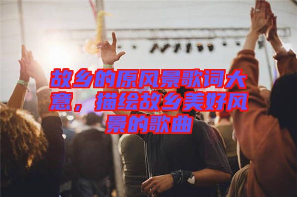 故鄉(xiāng)的原風(fēng)景歌詞大意，描繪故鄉(xiāng)美好風(fēng)景的歌曲