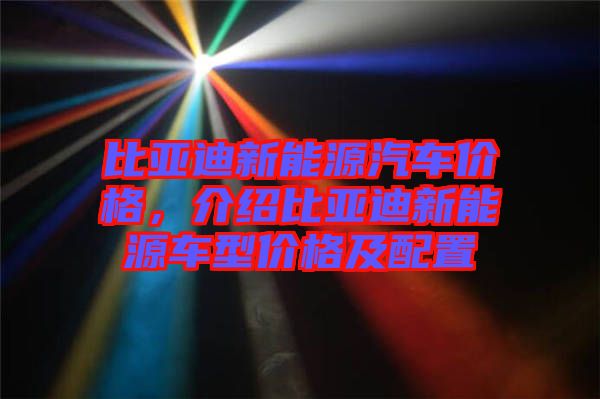 比亞迪新能源汽車價格，介紹比亞迪新能源車型價格及配置