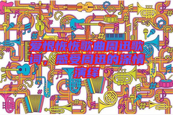 愛恨恢恢歌曲周迅歌詞，感受周迅的深情演繹