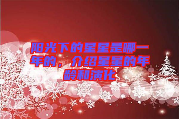 陽(yáng)光下的星星是哪一年的，介紹星星的年齡和演化