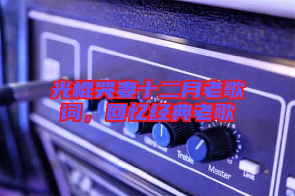 光棍哭妻十二月老歌詞，回憶經(jīng)典老歌