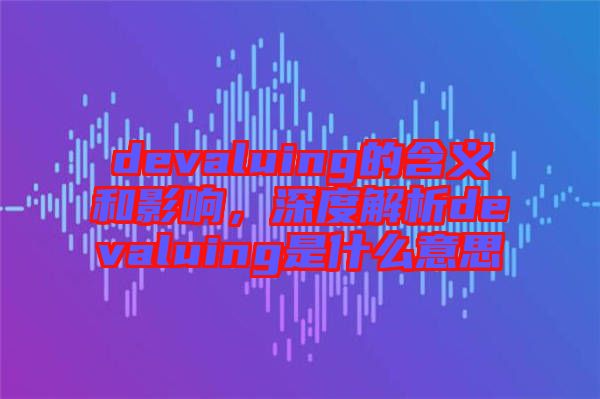devaluing的含義和影響，深度解析devaluing是什么意思