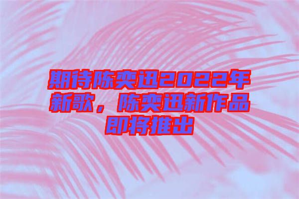 期待陳奕迅2022年新歌，陳奕迅新作品即將推出