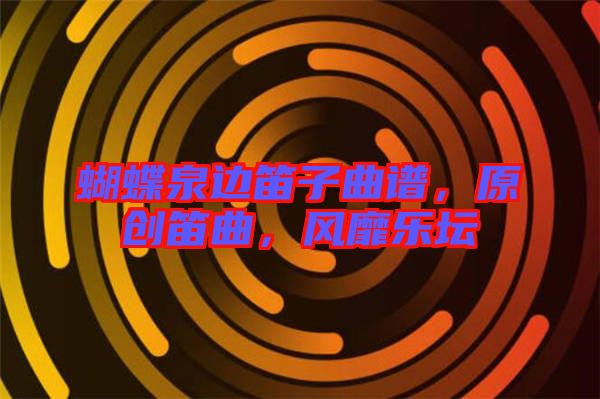 蝴蝶泉邊笛子曲譜，原創(chuàng)笛曲，風(fēng)靡樂(lè)壇