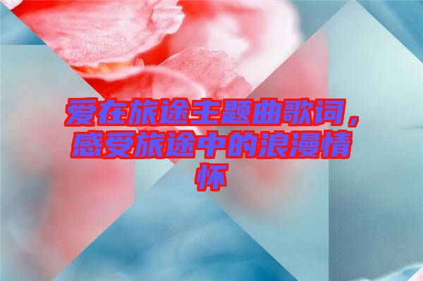 愛(ài)在旅途主題曲歌詞，感受旅途中的浪漫情懷