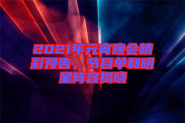 2021年元宵晚會精彩預(yù)告，節(jié)目單和明星陣容揭曉