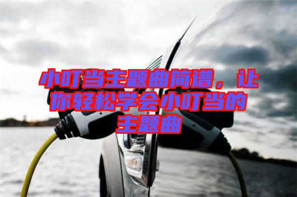 小叮當(dāng)主題曲簡(jiǎn)譜，讓你輕松學(xué)會(huì)小叮當(dāng)?shù)闹黝}曲